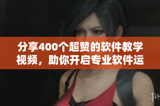 分享400个超赞的软件教学视频,助你开启专业软件运用之旅! 分享400个超赞的软件教学视频,助你开启专业软件运用之旅!
