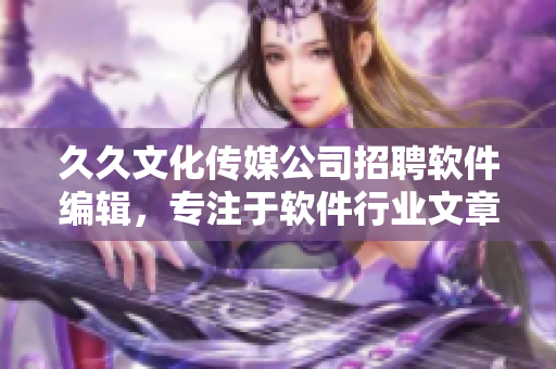 久久文化传媒公司招聘软件编辑,专注于软件行业文章撰写 久久文化传媒公司招聘软件编辑,专注于软件行业文章撰写