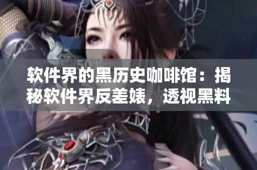 软件界的黑历史咖啡馆:揭秘软件界反差婊,透视黑料背后的万里长征 软件界的黑历史咖啡馆:揭秘软件界反差婊,透视黑料背后的万里长征