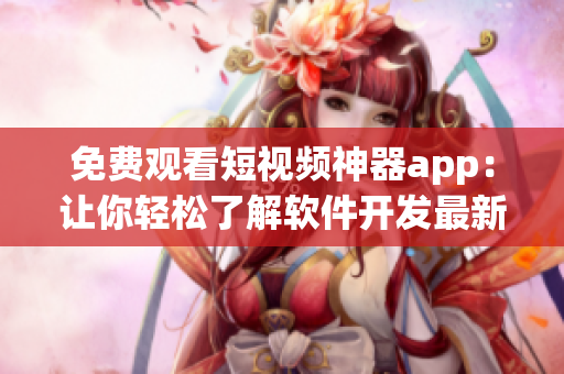 免费观看短视频神器app:让你轻松了解软件开发最新资讯! 免费观看短视频神器app:让你轻松了解软件开发最新资讯!