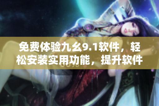 免费体验九幺9.1软件,轻松安装实用功能,提升软件使用效率! 免费体验九幺9.1软件,轻松安装实用功能,提升软件使用效率!