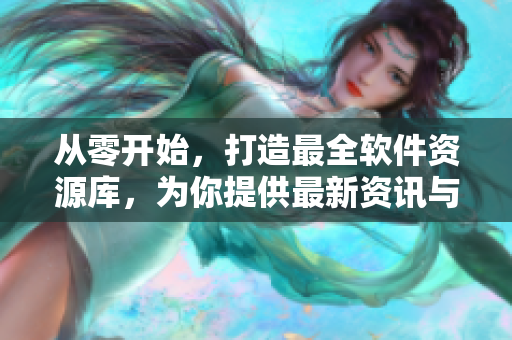 从零开始，打造最全软件资源库，为你提供最新资讯与技巧指南：软件全攻略。