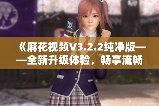 《麻花视频V3.2.2纯净版——全新升级体验,畅享流畅观影!》 《麻花视频V3.2.2纯净版——全新升级体验,畅享流畅观影!》