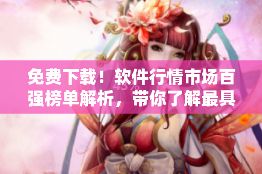 免费下载!软件行情市场百强榜单解析,带你了解最具优势的软件工具! 免费下载!软件行情市场百强榜单解析,带你了解最具优势的软件工具!