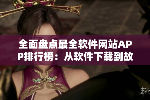 全面盘点最全软件网站APP排行榜:从软件下载到故障排除全方位覆盖! 全面盘点最全软件网站APP排行榜:从软件下载到故障排除全方位覆盖!