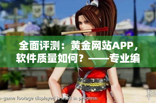 全面评测：黄金网站APP，软件质量如何？——专业编辑深度剖析