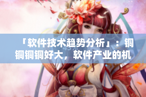 「软件技术趋势分析」：铜铜铜铜好大，软件产业的机遇与挑战