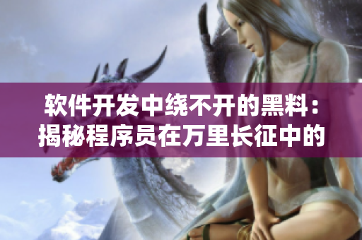 软件开发中绕不开的黑料：揭秘程序员在万里长征中的反差婊现象