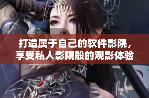 打造属于自己的软件影院,享受私人影院般的观影体验 打造属于自己的软件影院,享受私人影院般的观影体验