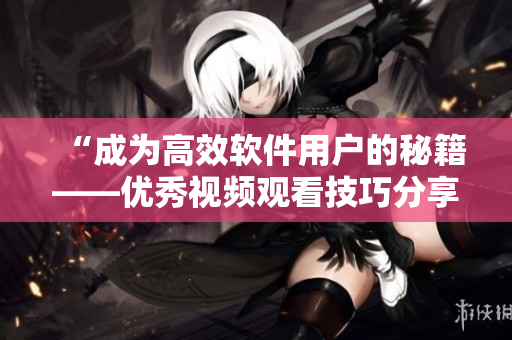 “成为高效软件用户的秘籍——优秀视频观看技巧分享”