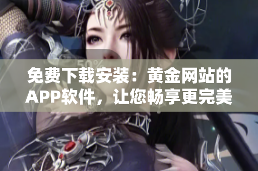 免费下载安装：黄金网站的APP软件，让您畅享更完美的软件体验！