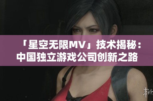 「星空无限MV」技术揭秘:中国独立游戏公司创新之路 「星空无限MV」技术揭秘:中国独立游戏公司创新之路