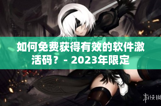 如何免费获得有效的软件激活码？- 2023年限定