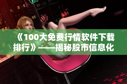 《100大免费行情软件下载排行》——揭秘股市信息化浪潮