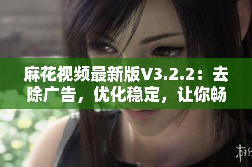 麻花视频最新版V3.2.2：去除广告，优化稳定，让你畅享视频美好体验！