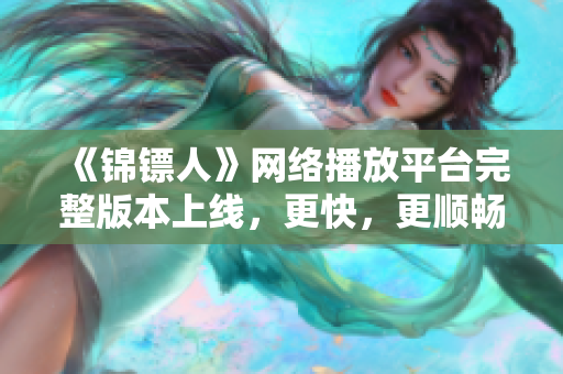 《锦镖人》网络播放平台完整版本上线，更快，更顺畅，更多软件特性优化！