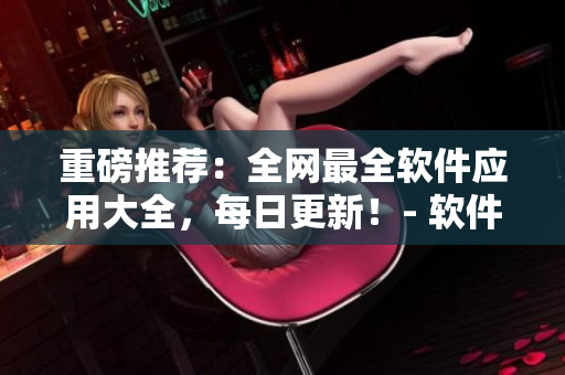 重磅推荐：全网最全软件应用大全，每日更新！- 软件频道