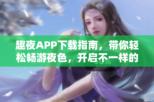 趣夜APP下载指南，带你轻松畅游夜色，开启不一样的软件世界