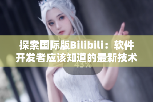 探索国际版Bilibili：软件开发者应该知道的最新技术与资讯