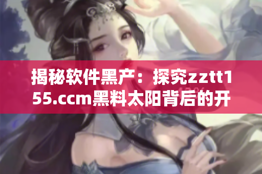揭秘软件黑产：探究zztt155.ccm黑料太阳背后的开发和运营