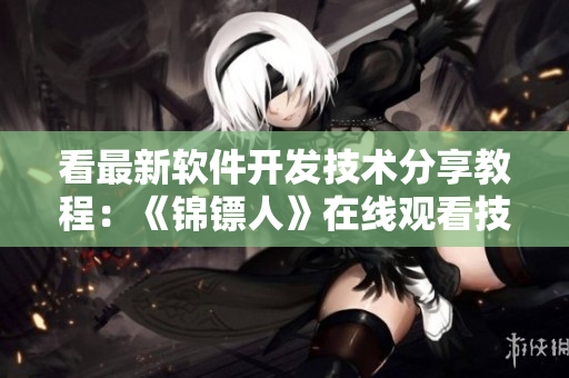 看最新软件开发技术分享教程:《锦镖人》在线观看技巧大揭秘! 看最新软件开发技术分享教程:《锦镖人》在线观看技巧大揭秘!