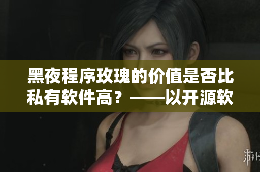 黑夜程序玫瑰的价值是否比私有软件高?——以开源软件为例,一篇深度分析 黑夜程序玫瑰的价值是否比私有软件高?——以开源软件为例,一篇深度分析