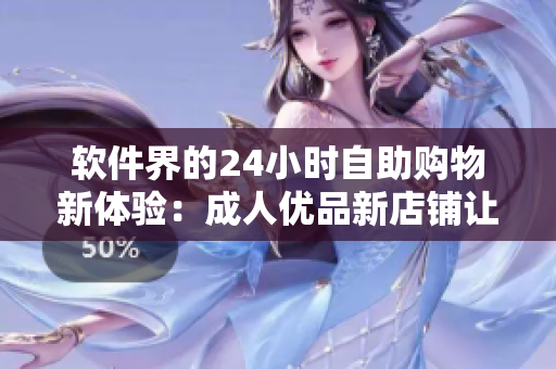 软件界的24小时自助购物新体验：成人优品新店铺让软件爱好者畅享高质量商品