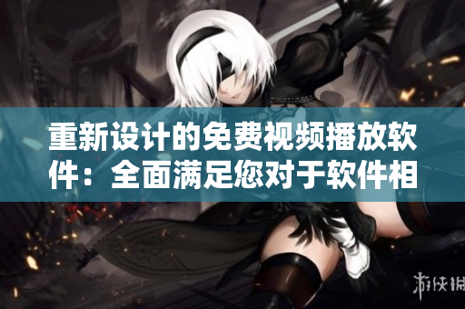 重新设计的免费视频播放软件：全面满足您对于软件相关内容的需求!