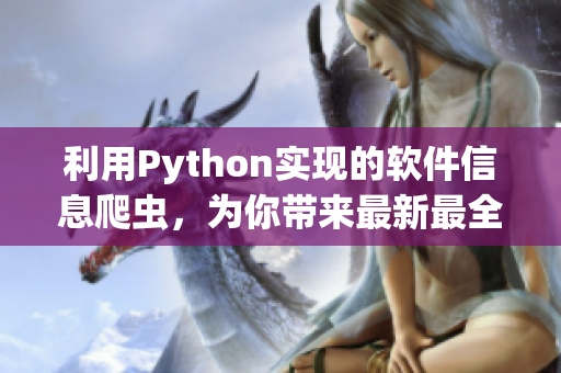 利用Python实现的软件信息爬虫，为你带来最新最全面的软件行业动态