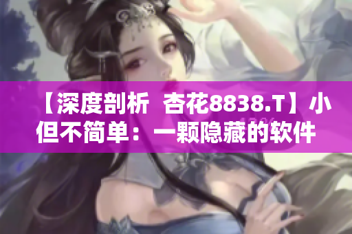【深度剖析  杏花8838.T】小但不简单：一颗隐藏的软件明珠