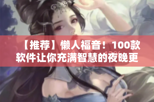 【推荐】懒人福音!100款软件让你充满智慧的夜晚更精彩! 【推荐】懒人福音!100款软件让你充满智慧的夜晚更精彩!