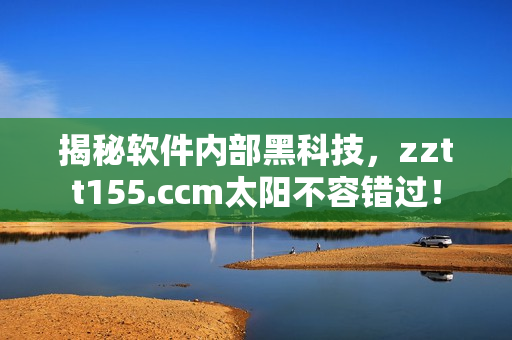 揭秘软件内部黑科技，zztt155.ccm太阳不容错过！