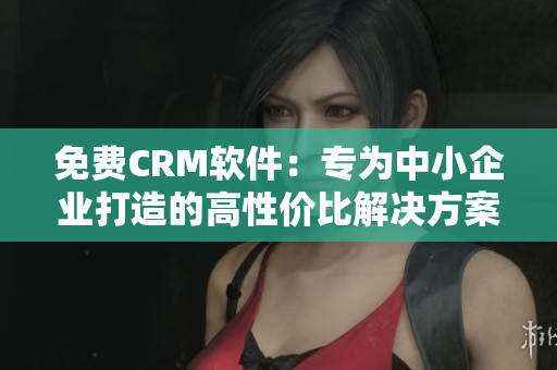 免费CRM软件：专为中小企业打造的高性价比解决方案