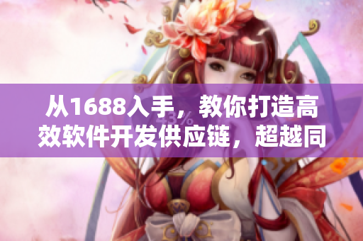 从1688入手,教你打造高效软件开发供应链,超越同行! 从1688入手,教你打造高效软件开发供应链,超越同行!