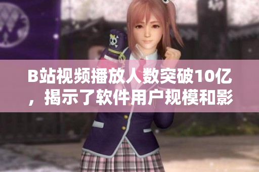 B站视频播放人数突破10亿,揭示了软件用户规模和影响力的重要性 B站视频播放人数突破10亿,揭示了软件用户规模和影响力的重要性