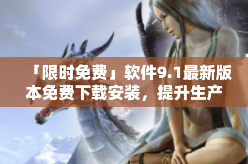 「限时免费」软件9.1最新版本免费下载安装，提升生产力！