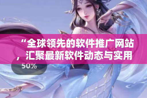 “全球领先的软件推广网站,汇聚最新软件动态与实用技巧” “全球领先的软件推广网站,汇聚最新软件动态与实用技巧”