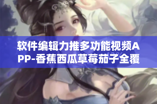 软件编辑力推多功能视频APP-香蕉西瓜草莓茄子全覆盖 软件编辑力推多功能视频APP-香蕉西瓜草莓茄子全覆盖