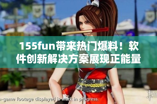 155fun带来热门爆料!软件创新解决方案展现正能量 155fun带来热门爆料!软件创新解决方案展现正能量