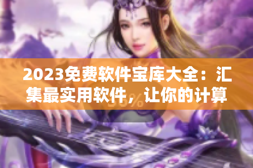 2023免费软件宝库大全：汇集最实用软件，让你的计算机飞起来！