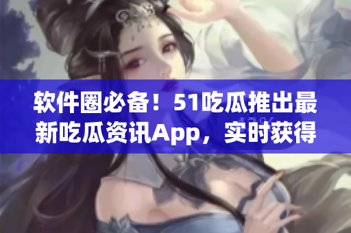 软件圈必备!51吃瓜推出最新吃瓜资讯App,实时获得软件界热门话题 软件圈必备!51吃瓜推出最新吃瓜资讯App,实时获得软件界热门话题