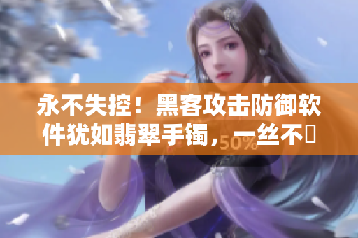 永不失控！黑客攻击防御软件犹如翡翠手镯，一丝不茍的保护您的数据安全