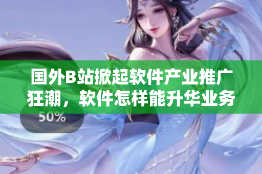 国外B站掀起软件产业推广狂潮，软件怎样能升华业务？一探究竟！