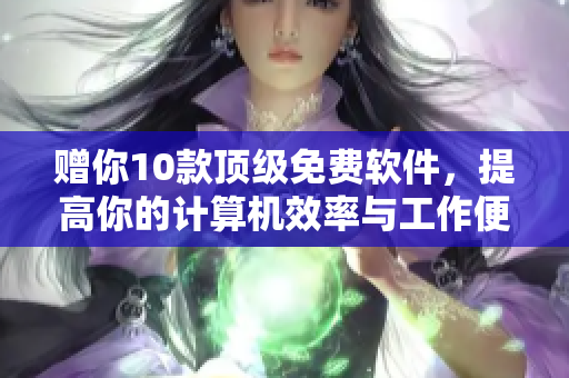 赠你10款顶级免费软件,提高你的计算机效率与工作便捷性 赠你10款顶级免费软件,提高你的计算机效率与工作便捷性