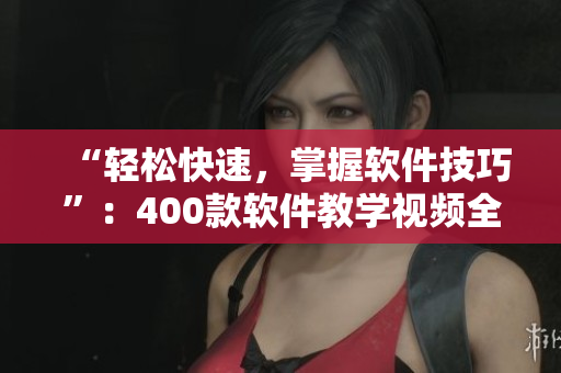 “轻松快速,掌握软件技巧”:400款软件教学视频全收录! “轻松快速,掌握软件技巧”:400款软件教学视频全收录!