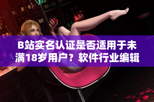 B站实名认证是否适用于未满18岁用户？软件行业编辑为您解读