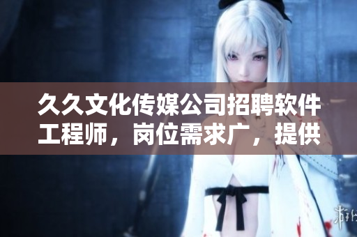 久久文化传媒公司招聘软件工程师，岗位需求广，提供优厚待遇