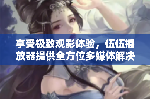 享受极致观影体验,伍伍播放器提供全方位多媒体解决方案 享受极致观影体验,伍伍播放器提供全方位多媒体解决方案