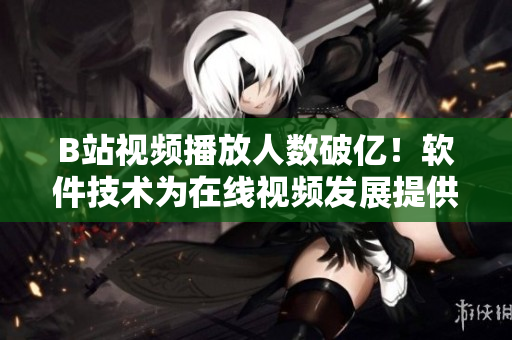 B站视频播放人数破亿！软件技术为在线视频发展提供助力