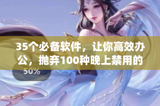 35个必备软件,让你高效办公,抛弃100种晚上禁用的app大全 35个必备软件,让你高效办公,抛弃100种晚上禁用的app大全